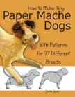 How to Make Tiny Paper Mache Dogs: With Patterns for 27 Different Breeds Cover Image