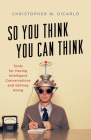 So You Think You Can Think: Tools for Having Intelligent Conversations and Getting Along By Christopher W. Dicarlo Cover Image
