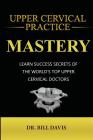 Upper Cervical Practice Mastery: Learn Success Secrets of the Worlds Top Upper Cervical Doctors Cover Image