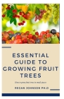Essential Guide To Growing Fruit Trees: How to grow fruit trees in small spaces By Regan Johnson Ph. D. Cover Image