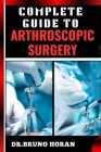 Complete Guide to Arthroscopic Surgery: Advanced Techniques, Minimally Invasive Procedures, Rehabilitation Protocols, And Recovery Strategies For Orth Cover Image