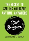 The Secret To Selling Yourself Anytime, Anywhere: Start Bragging! By Jeannette Seibly Cover Image