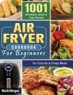 Air Fryer Cookbook For Beginners: 1001 Affordable, Quick & Easy Recipes For Crunchy & Crispy Meals Cover Image