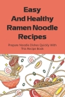 Easy And Healthy Ramen Noodle Recipes: Prepare Noodle Dishes Quickly With This Recipe Book: Inspiring Ramen Noodle Recipes Cover Image