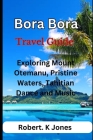 Bora Bora Travel Guide: Exploring Mount Otemanu, Pristine Waters, Tahitian Dance and Music By Robert K. Jones Cover Image
