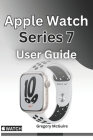 Apple Watch Series 7 User Guide: The instructive user manual for Apple watch series 7 Cover Image
