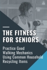 The Fitness For Seniors: Practice Good Walking Mechanics Using Common Household Recycling Items: Maintain Independence By Tommy McFate Cover Image