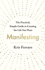 Manifesting: The Practical, Simple Guide to Creating the Life You Want By Kris Ferraro Cover Image