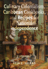 Culinary Colonialism, Caribbean Cookbooks, and Recipes for National Independence (Critical Caribbean Studies) By Keja L. Valens Cover Image
