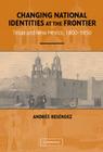 Changing National Identities at the Frontier: Texas and New Mexico, 1800-1850 By Andrés Reséndez Cover Image