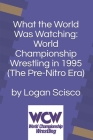 What the World Was Watching: World Championship Wrestling in 1995 (The Pre-Nitro Era) By Logan Scisco Cover Image