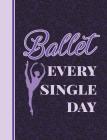 Ballet Every Single Day: 7.44' X 9.69 - College Ruled Composition Book - Notebook for Dancers - 140 Pages Cover Image