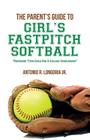 The Parent's Guide to Girl's Fastpitch Softball: Preparing Your Child For A College Scholarship By Antonio R. Longoria Jr Cover Image