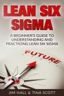 Lean Six Sigma: Beginner's Guide to Understanding and Practicing Lean Six Sigma By Tina Scott, Jim Hall Cover Image
