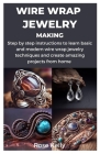 Wire Wrap Jewelry Making: Step by step instructions to learn basic and modern wire wrap jewelry techniques and create amazing projects from home Cover Image