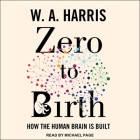 Zero to Birth: How the Human Brain Is Built By W. A. Harris, Michael Page (Read by) Cover Image