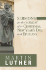 Sermons for the Sunday After Christmas, New Year's Day, and Epiphany By Martin Luther Cover Image