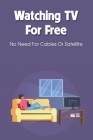 Watching TV For Free: No Need For Cables Or Satellite: Ways To Watch Local Tv Without Cable Or Satellite Cover Image