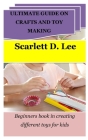 Ultimate Guide on Crafts and Toy Making: Beginners book in creating different toys for kids Cover Image