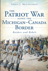 The Patriot War Along the Michigan-Canada Border: Raiders and Rebels (Military) Cover Image