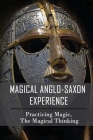 Magical Anglo-Saxon Experience: Practicing Magic, The Magical Thinking: History Of Anglo-Saxon England Cover Image