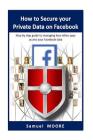 How to Secure your Private Data on Facebook: Step by step guide to managing how other apps access your Facebook data (2018 Revision) By Samuel Moore Cover Image