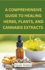A Comprehensive Guide To Healing Herbs, Plants, And Cannabis Extracts Cover Image