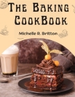 The Baking CookBook: The Baking Book for Every Kitchen, with Classic Cookies, Novel Treats, Brownies Recipes, Bars, and More By Michelle R Britton Cover Image