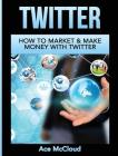 Twitter: How To Market & Make Money With Twitter By Ace McCloud Cover Image