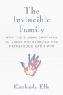 The Invincible Family: Why the Global Campaign to Crush Motherhood and Fatherhood Can't Win By Kimberly Ells Cover Image