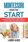 Montessori From The Start: A Complete Guide To Apply The Montessori Method At Home To Nurture A Happy, Smart And Sensible Child By Laurie Alber Cover Image