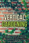Vertical Gardening: A Beginner's Guide to Growing Fruit, Vegetables, Herbs and Flowers on a Living Wall and How to Create an Urban Garden Cover Image