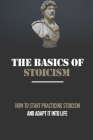 The Basics Of Stoicism: How To Start Practicing Stoicism And Adapt It Into Life: Ancient Philosophy Book By Arlena Sas Cover Image
