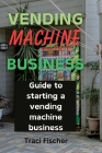 Vending Machine Mastery: Your Guide to Success in a Thriving Industry Cover Image