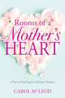 Rooms of a Mother's Heart: A Sacred Call and an Eternal Purpose By Carol Burton McLeod, Barbara Lowe (Foreword by) Cover Image