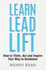 Learn Lead Lift: How to Think, Act and Inspire Your Way to Greatness By Wendy Ryan Cover Image
