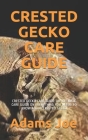 Crested Gecko Care Guide: Crested Gecko Care Guide: The Ultmate Care Guide on Everything You Needs to Know about Crested Gecko Cover Image