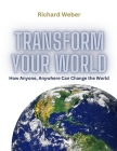Transform Your World: How Anyone, Anywhere Can Change the World By Richard Weber Cover Image