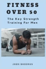 Fitness Over 50 for Men: The Key Strength Training For Men By John Boseman Cover Image