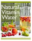 Natural Vitamin Water: The Ultimate Recipe Guide By Jonathan Doue M. D. Cover Image