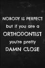 Nobody is perfect but if you are a Orthodontist you're pretty damn close: Funny notebook for a orthodontist Cover Image