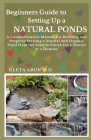 Beginners Guide to Setting Up a Natural Ponds: A Comprehensive Manual for Building and Properly Starting a Natural and Organic Pond from the Start to Cover Image