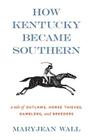 How Kentucky Became Southern: A Tale of Outlaws, Horse Thieves, Gamblers, and Breeders (Topics in Kentucky History) By Maryjean Wall Cover Image