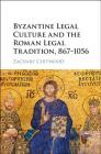 Byzantine Legal Culture and the Roman Legal Tradition, 867-1056 Cover Image