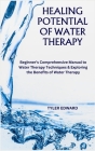 Healing Potential of Water Therapy: Beginner's Comprehensive Manual to Water Therapy Techniques & Exploring the Benefits of Water Therapy Cover Image