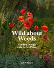 Wild about Weeds: Garden Design with Rebel Plants (Learn how to design a sustainable garden by letting weeds flourish without taking control) Cover Image