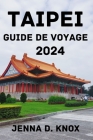 Taipei Guide de Voyage 2024: Découvrez le meilleur moment pour visiter, les options de séjour, les attractions, les activités, la cuisine locale, e By Mattie V. Floyd (Translator), Jenna D. Knox Cover Image