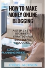 How To Make money Online Blogging: A Step by Step Beginner's Strategy For Successful Blogging (Plus Blogging Content Planning Inside) By Cyrus Jackson Cover Image
