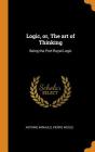 Logic, Or, the Art of Thinking: Being the Port-Royal Logic By Antoine Arnauld, Pierre Nicole Cover Image