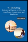 The Mindful Yogi: Embracing Physical Activity and Inner Peace through Yoga and Meditation By Beatrice Rossi Cover Image